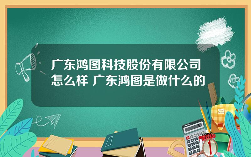 广东鸿图科技股份有限公司怎么样 广东鸿图是做什么的